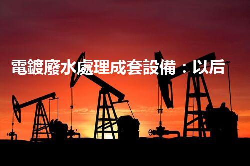 電鍍廢水處理成套設備：以后工業(yè)環(huán)保的核心鑰匙？